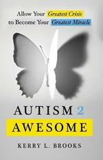 Autism 2 Awesome: Allow Your Greatest Crisis to Become Your Greatest Miracle