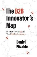 The B2B Innovator's Map: How to Get from Idea to Your First Ten Customers