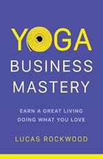 Yoga Business Mastery: Earn a Great Living Doing What You Love