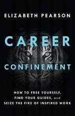 Career Confinement: How to Free Yourself, Find Your Guides, and Seize the Fire of Inspired Work