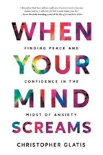 When Your Mind Screams: Finding Peace and Confidence in the Midst of Anxiety