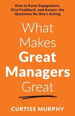 What Makes Great Managers Great: How to Raise Engagement, Give Feedback, and Answer the Questions No One's Asking