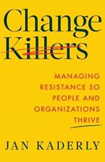 Change Killers: Managing Resistance So People and Organizations Thrive