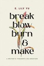 Break, Blow, Burn, and Make: A Writer's Thoughts on Creation