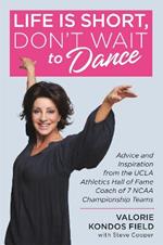 Life Is Short, Don't Wait to Dance: Advice and Inspiration from the UCLA Athletics Hall of Fame Coach of 7 NCAA Championship Teams