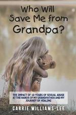 Who Will Save Me from Grandpa?: The Impact of 10 Years of Sexual Abuse at the Hands of My Grandfather and My Journey of Healing