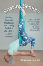 Soaring Seniors: Stories, Steps and Strategies for Living Full-Out After Fifty, Sixty, Seventy . . .