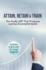 Attain, Retain & Train: The Godly Art That Produces Lasting Accomplishments