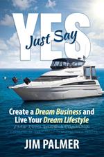 Just Say Yes - Create Your Dream Business and Live Your Dream Lifestyle