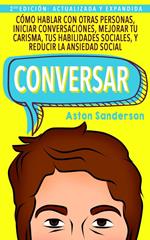 Conversar: Cómo Hablar con Otras Personas, Iniciar Conversaciones, Mejorar tu Carisma, tus Habilidades Sociales, y Reducir la Ansiedad Social