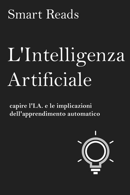 L'Intelligenza Artificiale: capire l'I.A. e le implicazioni dell'apprendimento automatico - Smart Reads - ebook