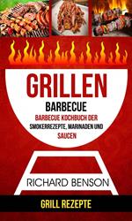 Grillen: Barbecue: Barbecue Kochbuch der Smokerrezepte, Marinaden und Saucen (Grill Rezepte)