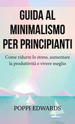 Guida al minimalismo per principianti: Come ridurre lo stress, aumentare la produttività e vivere meglio