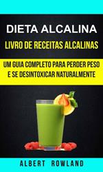 Dieta alcalina: Livro de Receitas Alcalinas: Um Guia Completo Para Perder Peso e se Desintoxicar Naturalmente