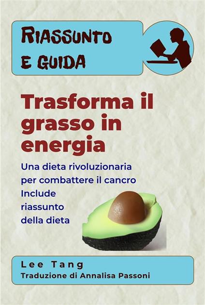 Riassunto E Guida - Trasforma Il Grasso In Energia: Una Dieta Rivoluzionaria Per Combattere Il Cancro - Lee Tang,Annalisa Passoni - ebook