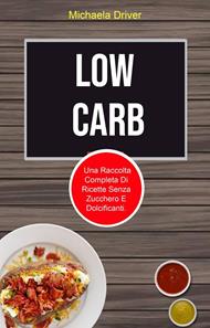 Low Carb: Una Raccolta Completa Di Ricette Senza Zucchero E Dolcificanti.