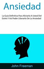 Ansiedad: La Guía Definitiva Para Aliviarlo A Usted Del Estrés Y Así Poder Liberarlo De La Ansiedad