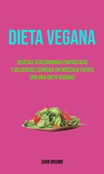 Dieta Vegana : Recetas Vegetarianas Fantásticas Y Deliciosas (Consiga Un Músculo Fuerte Con Una Dieta Vegana)