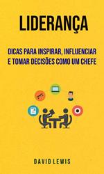 Liderança - Dicas Para Inspirar, Influenciar E Tomar Decisões Como Um Chefe