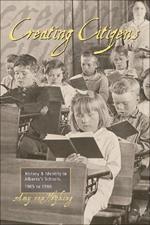 Creating Citizens: History and Identity in Alberta's Schools, 1905 to1980