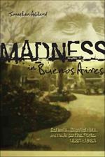 Madness in Buenos Aires: Patients, Psychiatrists and the Argentine State, 1880-1983