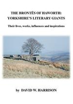 The Brontes of Haworth: Yorkshire Literary Giants: Their Lives, Works, Influences and Inspirations