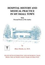 Hospital History and Medical Practice in My Small Town: With Personal Stories of the Author