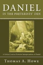 Daniel in the Preterists' Den: A Critical Look at Preterist Interpretations of Daniel