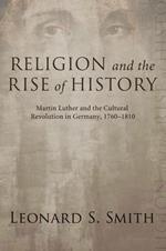 Religion and the Rise of History: Martin Luther and the Cultural Revolution in Germany, 1760-1810