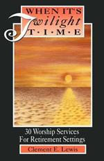 When It's Twilight Time: 30 Worship Services For Retirement Settings