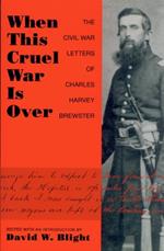 When This Cruel War is Over: The Civil War Letters of Charles Harvey Brewster