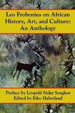 Leo Frobenius on African History, Art, and Culture: An Anthology