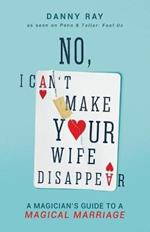 No, I Can't Make Your Wife Disappear: A Magician's Guide for a Magical Marriage: A Magician's Guide for a Magical Marriage