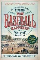 How Baseball Happened: Outrageous Lies Exposed! The True Story Revealed