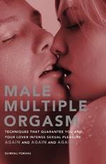 Male Multiple Orgasm: Techniques That Guarantee You and Your Lover Intense Sexual Pleasure Again and Again and Again