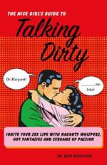 The Nice Girl's Guide To Talking Dirty: Ignite Your Sex Life with Naughty Whispers, Hot Desires, and Screams of Passion