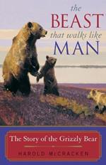 The Beast That Walks Like Man: The Story of the Grizzly Bear