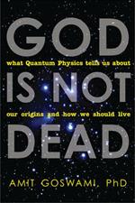 God is Not Dead: What Quantum Physics Tells Us About Our Origins and How We Should Live