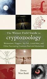 Weiser Field Guide to Cryptozoology: Werewolves, Dragons, Sky Fish, Lizard Men, and Other Fascinating Creatures Real and Mysterious