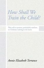 How Shall We Train the Child: Plain Talk to Parents, Particularly Mothers, on Christian Training in the Home