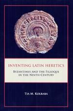 Inventing Latin Heretics: Byzantines and the Filioque in the Ninth Century