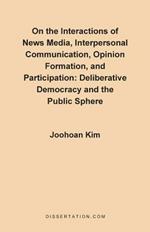 On the Interactions of News Media, Interpersonal Communication, Opinion Formation, and Participation: Deliberative Democracy and the Public Sphere