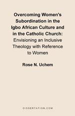 Overcoming Women's Subordination in the Igbo African Culture and in the Catholic Church: Envisioning an Inclusive Theology with Reference to Women