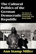 The Cultural Politics of the German Democratic Republic: The Voices of Wolf Biermann, Christa Wolf, and Heiner Muller