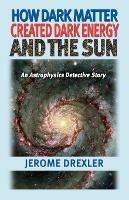 How Dark Matter Created Dark Energy and the Sun: An Astrophysics Detective Story