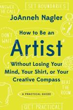 How to Be an Artist Without Losing Your Mind, Your Shirt, Or Your Creative Compass: A Practical Guide