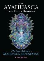 The Ayahuasca Test Pilots Handbook: The Essential Guide to Ayahuasca Journeying