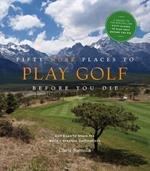 Fifty More Places to Play Golf Before You Die: Golf Experts Share the World's Greatest Destinations