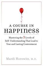 A Course in Happiness: Mastering the 3 Levels of Self-Understanding That Lead to True and Lasting Contentment