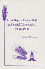 Texas Baptist Leadership And Social Christianity, 1900-1980